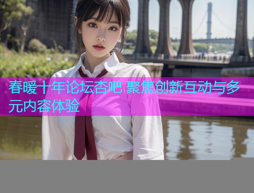 春暖十年论坛杏吧 聚焦创新互动与多元内容体验  第1张