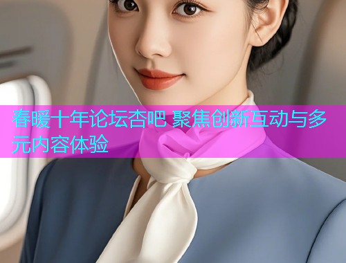 春暖十年论坛杏吧 聚焦创新互动与多元内容体验  第2张