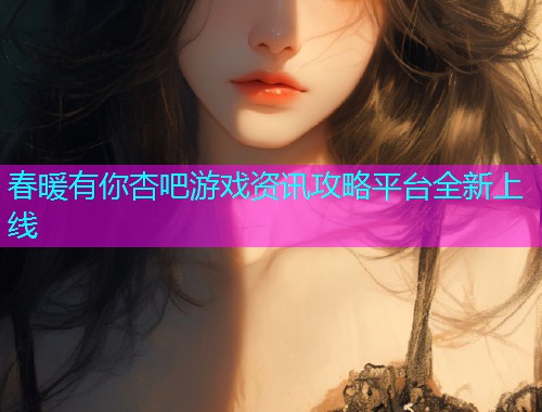 春暖有你杏吧游戏资讯攻略平台全新上线  第1张
