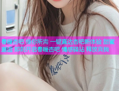 春暖杏吧 懂你所需 一键直达杏吧新体验 甜蜜邂逅 即刻开启春暖杏吧 情感驿站 释放真我  第1张