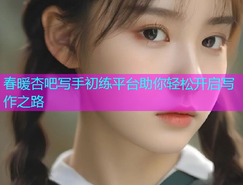 春暖杏吧写手初练平台助你轻松开启写作之路  第1张