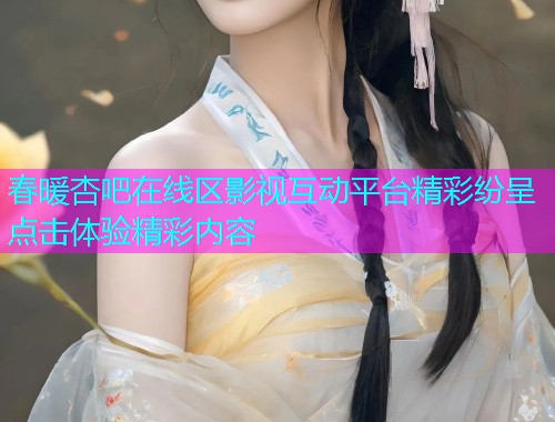 春暖杏吧在线区影视互动平台精彩纷呈点击体验精彩内容  第1张