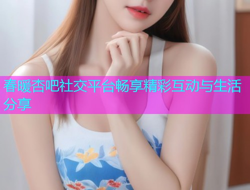春暖杏吧社交平台畅享精彩互动与生活分享  第1张