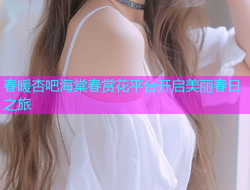 春暖杏吧海棠春赏花平台开启美丽春日之旅  第1张