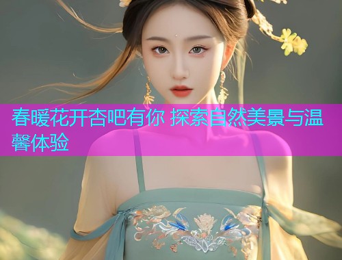 春暖花开杏吧有你 探索自然美景与温馨体验  第1张