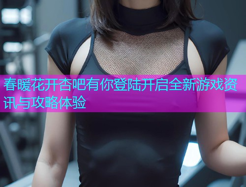 春暖花开杏吧有你登陆开启全新游戏资讯与攻略体验  第1张