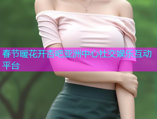 春节暖花开杏吧亚洲中心社交娱乐互动平台  第1张