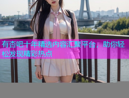 有杏吧十年精选内容汇聚平台，助你轻松发现精彩热点  第1张