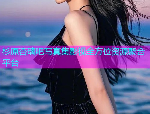 杉原杏璃吧写真集影视全方位资源聚合平台  第2张