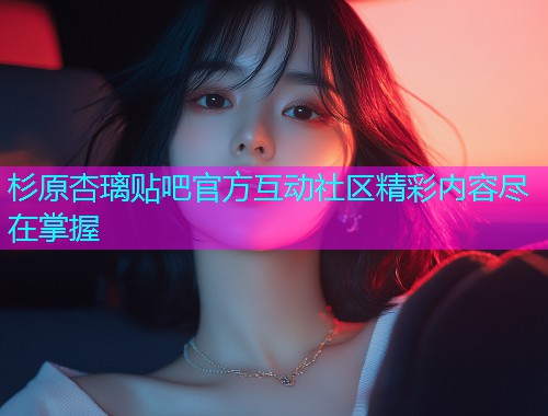 杉原杏璃贴吧官方互动社区精彩内容尽在掌握  第1张