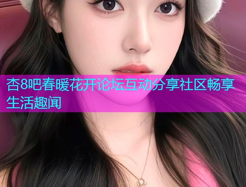 杏8吧春暖花开论坛互动分享社区畅享生活趣闻  第2张