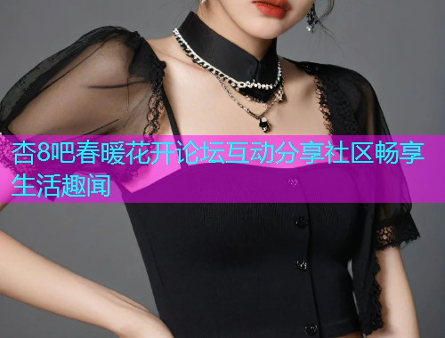 杏8吧春暖花开论坛互动分享社区畅享生活趣闻  第1张