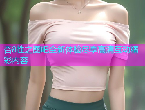 杏8性之图吧全新体验尽享高清互动精彩内容  第2张