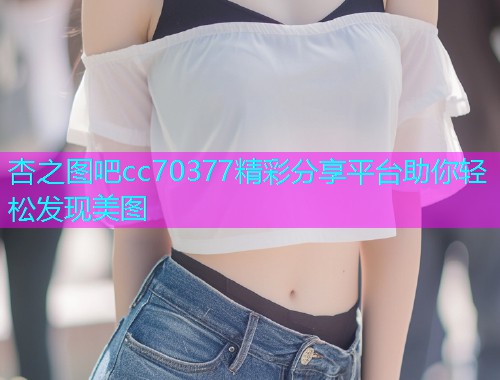 杏之图吧cc70377精彩分享平台助你轻松发现美图  第1张