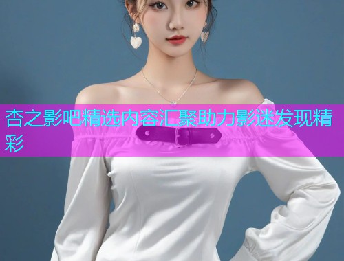 杏之影吧精选内容汇聚助力影迷发现精彩  第1张