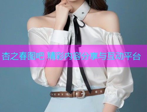 杏之春图吧 精彩内容分享与互动平台  第2张