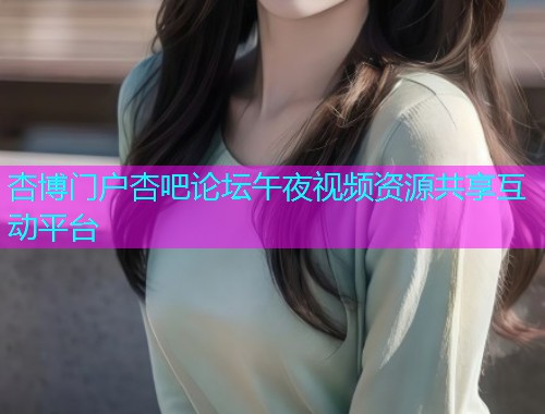 杏博门户杏吧论坛午夜视频资源共享互动平台  第1张