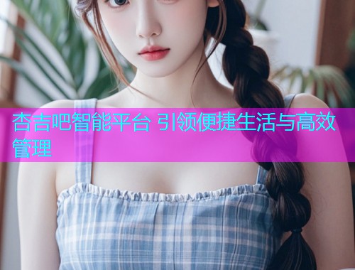 杏吉吧智能平台 引领便捷生活与高效管理  第1张