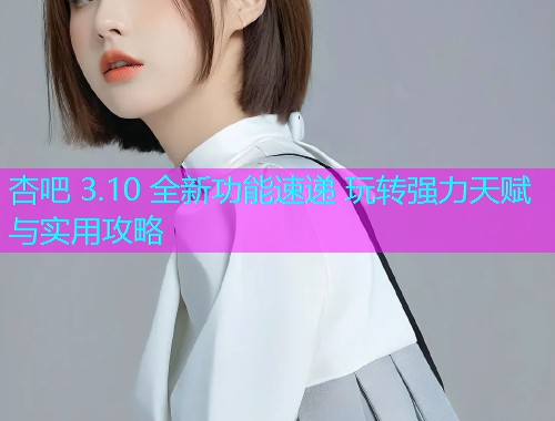 杏吧 3.10 全新功能速递 玩转强力天赋与实用攻略  第1张