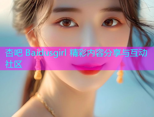 杏吧 Baidusgirl 精彩内容分享与互动社区  第1张