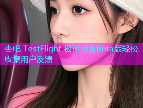 杏吧 TestFlight 极速分发Beta版轻松收集用户反馈  第1张
