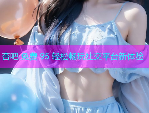 杏吧 免费 95 轻松畅玩社交平台新体验  第1张