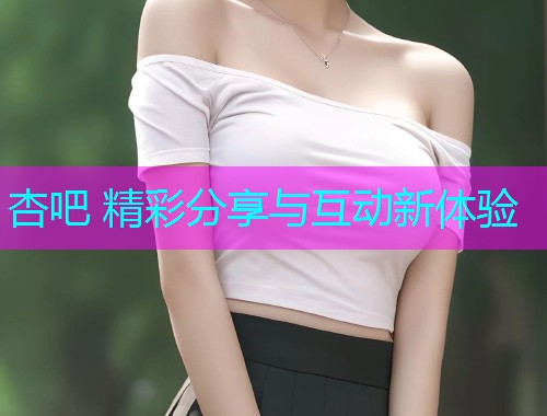 杏吧 精彩分享与互动新体验  第1张