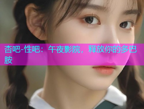 杏吧-性吧：午夜影院，释放你的多巴胺  第1张