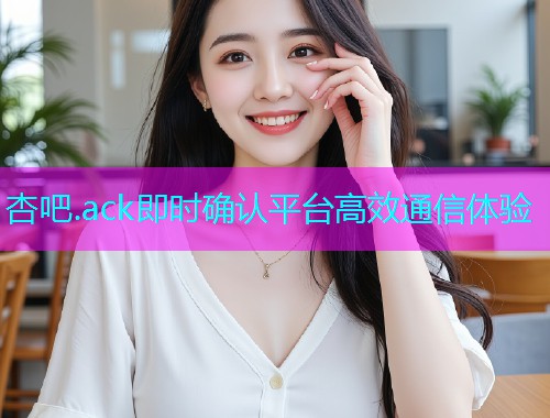 杏吧.ack即时确认平台高效通信体验  第1张