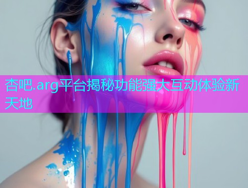 杏吧.arg平台揭秘功能强大互动体验新天地  第1张