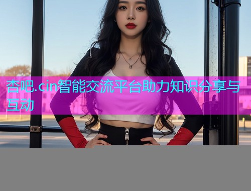 杏吧.cin智能交流平台助力知识分享与互动  第1张