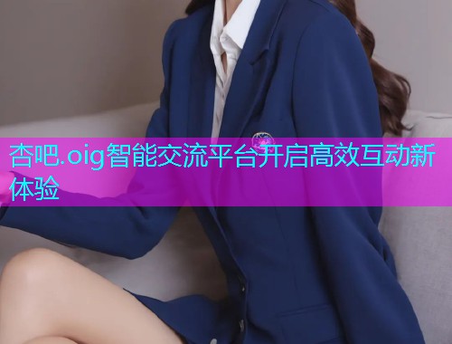 杏吧.oig智能交流平台开启高效互动新体验  第1张