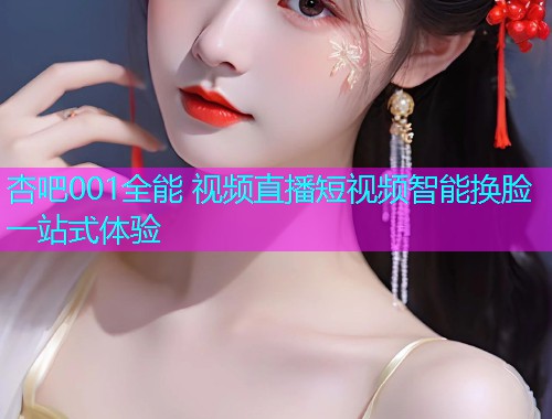 杏吧001全能 视频直播短视频智能换脸一站式体验  第1张