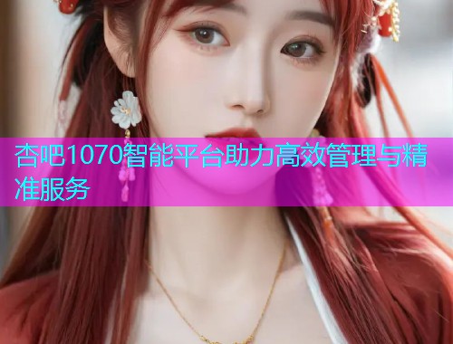 杏吧1070智能平台助力高效管理与精准服务  第1张