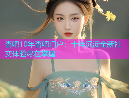 杏吧10年杏吧门户：十年沉淀全新社交体验尽在掌握  第1张