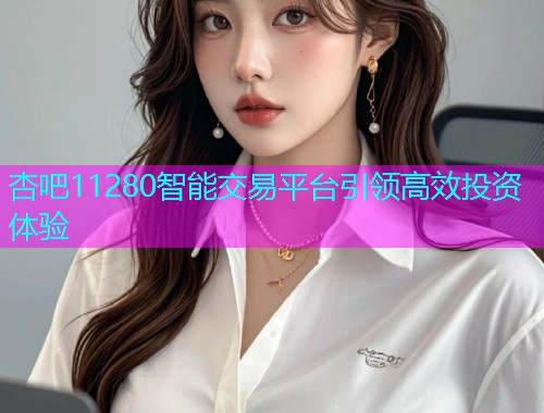 杏吧11280智能交易平台引领高效投资体验  第2张