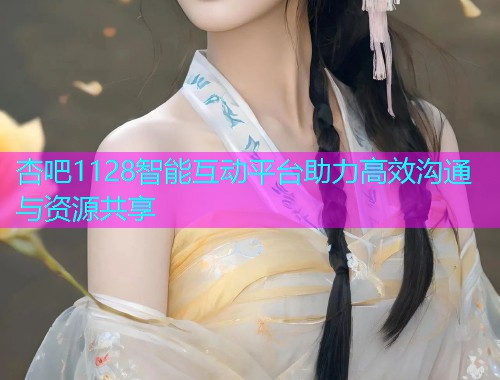 杏吧1128智能互动平台助力高效沟通与资源共享  第1张