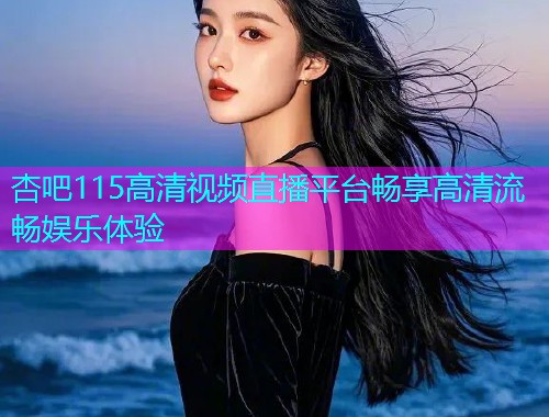 杏吧115高清视频直播平台畅享高清流畅娱乐体验  第1张