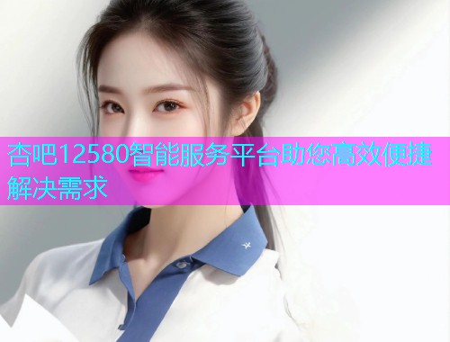 杏吧12580智能服务平台助您高效便捷解决需求  第1张