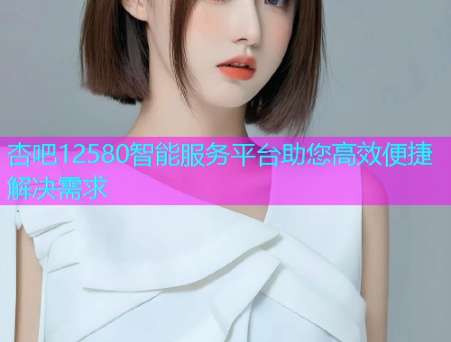 杏吧12580智能服务平台助您高效便捷解决需求  第2张
