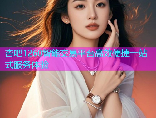 杏吧1260智能交易平台高效便捷一站式服务体验  第1张