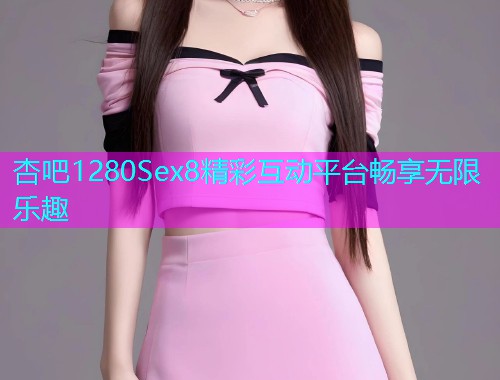 杏吧1280Sex8精彩互动平台畅享无限乐趣  第2张