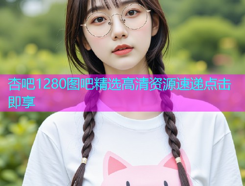 杏吧1280图吧精选高清资源速递点击即享  第1张