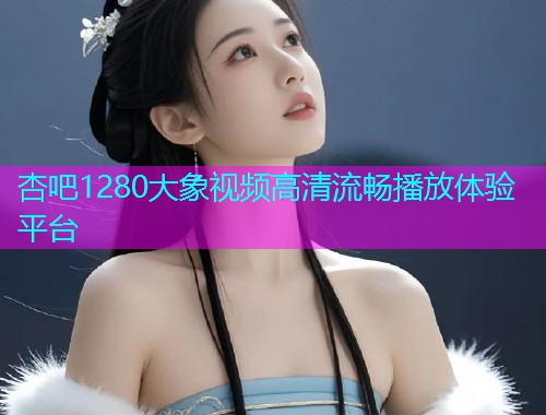 杏吧1280大象视频高清流畅播放体验平台  第1张