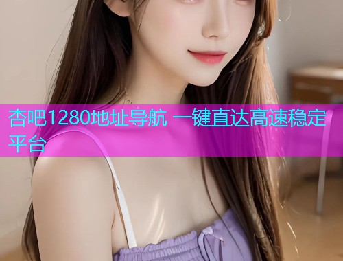 杏吧1280地址导航 一键直达高速稳定平台  第2张