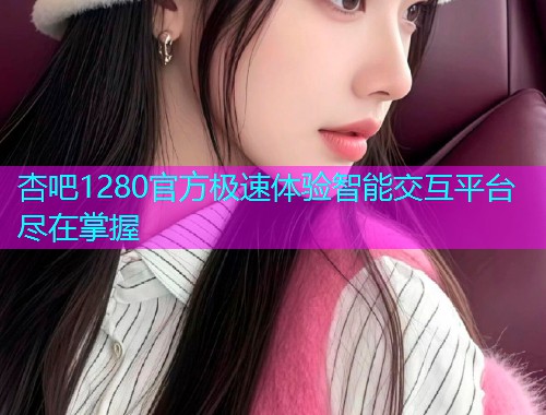 杏吧1280官方极速体验智能交互平台尽在掌握  第1张