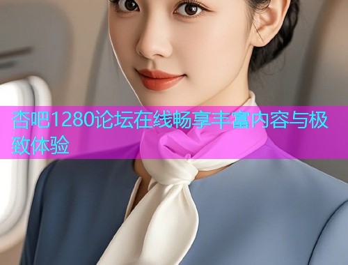 杏吧1280论坛在线畅享丰富内容与极致体验  第1张