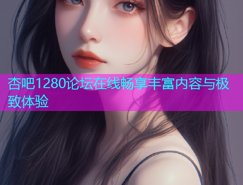 杏吧1280论坛在线畅享丰富内容与极致体验  第2张