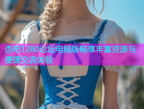 杏吧1280论坛电脑版畅享丰富资源与便捷交流体验  第2张