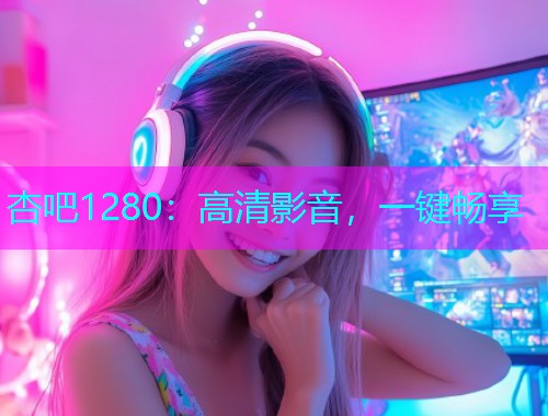 杏吧1280：高清影音，一键畅享  第1张